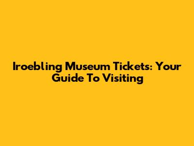 Iroebling Museum Tickets: Your Guide To Visiting