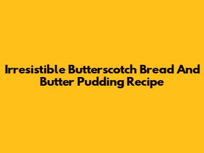 Irresistible Butterscotch Bread And Butter Pudding Recipe