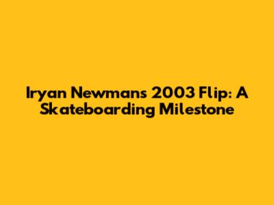 Iryan Newman's 2003 Flip: A Skateboarding Milestone