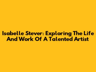 Isabelle Stever: Exploring The Life And Work Of A Talented Artist