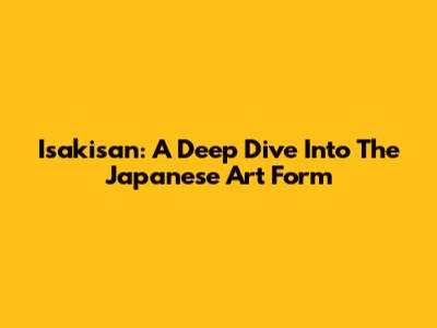 Isakisan: A Deep Dive Into The Japanese Art Form