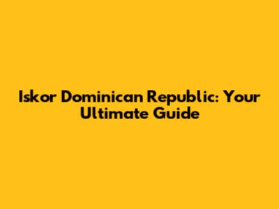 Iskor Dominican Republic: Your Ultimate Guide
