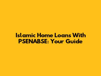 Islamic Home Loans With PSENABSE: Your Guide