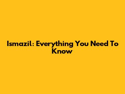 Ismazil: Everything You Need To Know