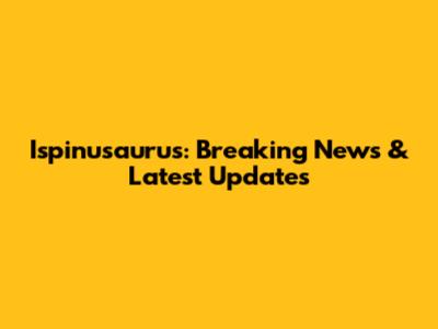 Ispinusaurus: Breaking News & Latest Updates