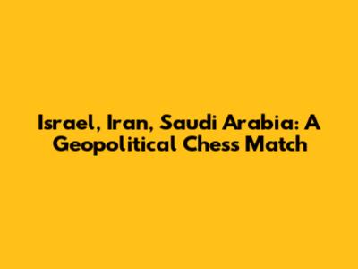 Israel, Iran, Saudi Arabia: A Geopolitical Chess Match