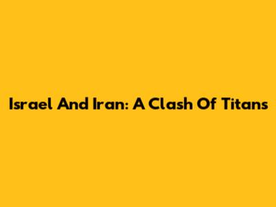 Israel And Iran: A Clash Of Titans