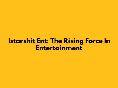 Istarshit Ent: The Rising Force In Entertainment