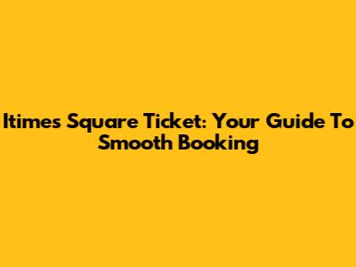 Itimes Square Ticket: Your Guide To Smooth Booking