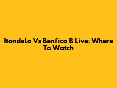 Itondela Vs Benfica B Live: Where To Watch
