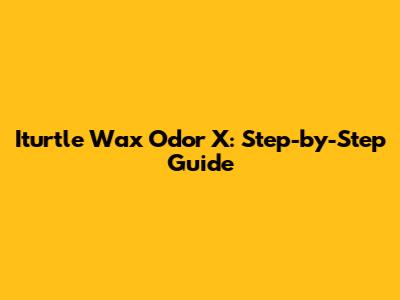 Iturtle Wax Odor X: Step-by-Step Guide
