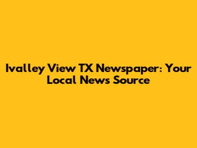 Ivalley View TX Newspaper: Your Local News Source