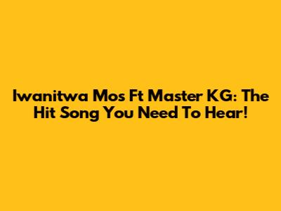 Iwanitwa Mos Ft Master KG: The Hit Song You Need To Hear!