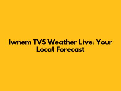 Iwnem TV5 Weather Live: Your Local Forecast