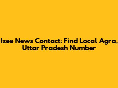 Izee News Contact: Find Local Agra, Uttar Pradesh Number