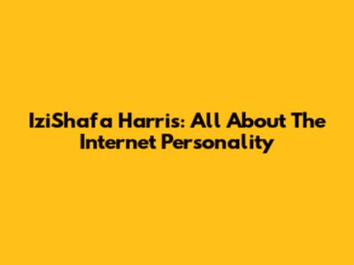IziShafa Harris: All About The Internet Personality