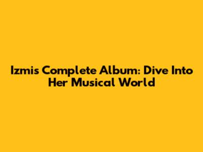 Izmi's Complete Album: Dive Into Her Musical World
