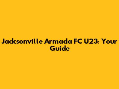 Jacksonville Armada FC U23: Your Guide