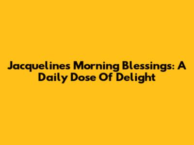 Jacqueline's Morning Blessings: A Daily Dose Of Delight