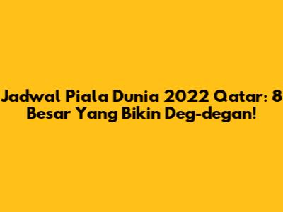 Jadwal Piala Dunia 2022 Qatar: 8 Besar Yang Bikin Deg-degan!
