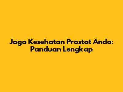 Jaga Kesehatan Prostat Anda: Panduan Lengkap