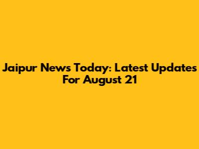 Jaipur News Today: Latest Updates For August 21