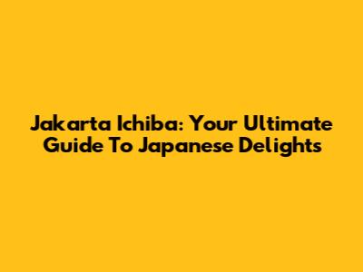Jakarta Ichiba: Your Ultimate Guide To Japanese Delights
