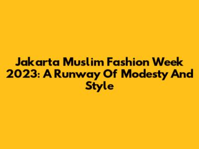 Jakarta Muslim Fashion Week 2023: A Runway Of Modesty And Style