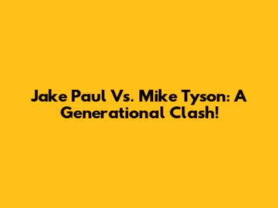 Jake Paul Vs. Mike Tyson: A Generational Clash!