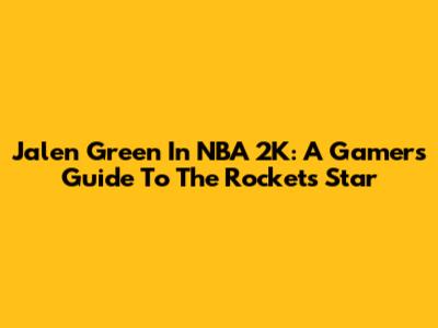 Jalen Green In NBA 2K: A Gamer's Guide To The Rockets' Star