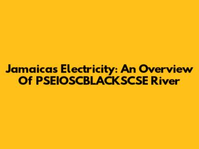 Jamaica's Electricity: An Overview Of PSEIOSCBLACKSCSE River