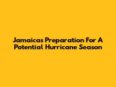 Jamaica's Preparation For A Potential Hurricane Season