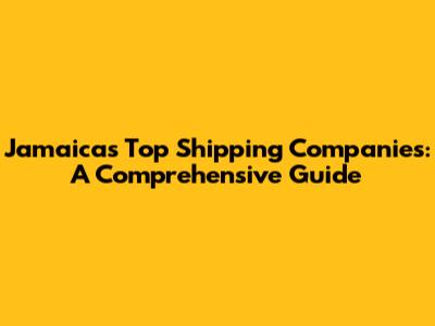 Jamaica's Top Shipping Companies: A Comprehensive Guide