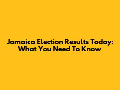 Jamaica Election Results Today: What You Need To Know