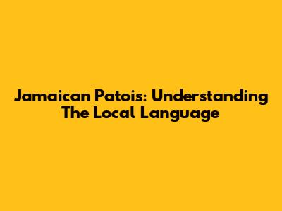 Jamaican Patois: Understanding The Local Language