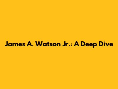 James A. Watson Jr.: A Deep Dive