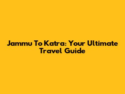 Jammu To Katra: Your Ultimate Travel Guide