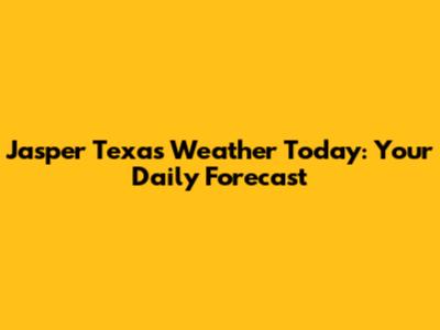 Jasper Texas Weather Today: Your Daily Forecast