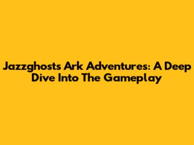 Jazzghost's Ark Adventures: A Deep Dive Into The Gameplay
