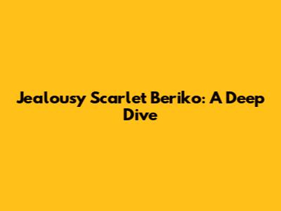 Jealousy Scarlet Beriko: A Deep Dive