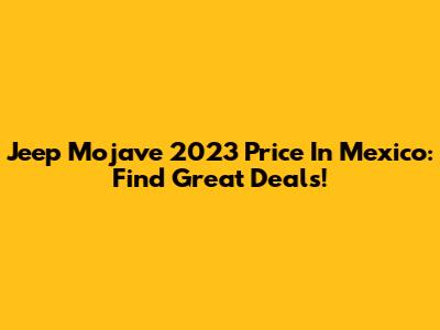 Jeep Mojave 2023 Price In Mexico: Find Great Deals!
