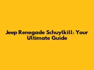 Jeep Renegade Schuylkill: Your Ultimate Guide