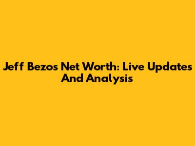Jeff Bezos Net Worth: Live Updates And Analysis