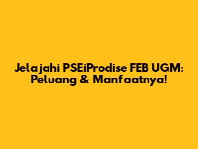 Jelajahi PSEiProdise FEB UGM: Peluang & Manfaatnya!