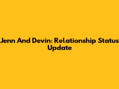 Jenn And Devin: Relationship Status Update