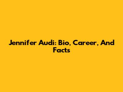 Jennifer Audi: Bio, Career, And Facts