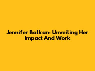 Jennifer Balkan: Unveiling Her Impact And Work