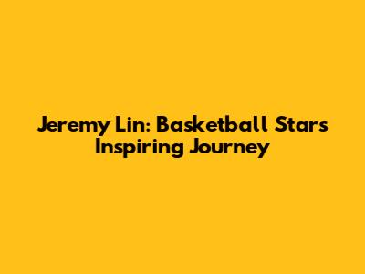 Jeremy Lin: Basketball Star's Inspiring Journey