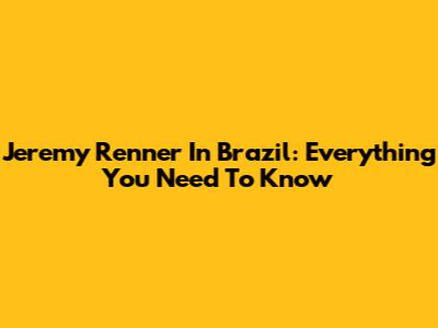 Jeremy Renner In Brazil: Everything You Need To Know