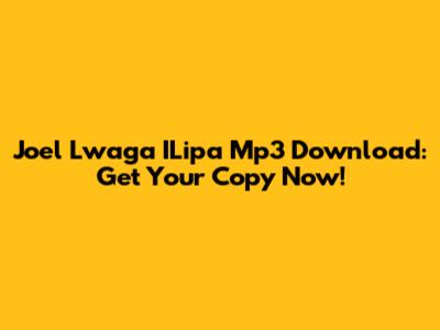 Joel Lwaga ILipa Mp3 Download: Get Your Copy Now!